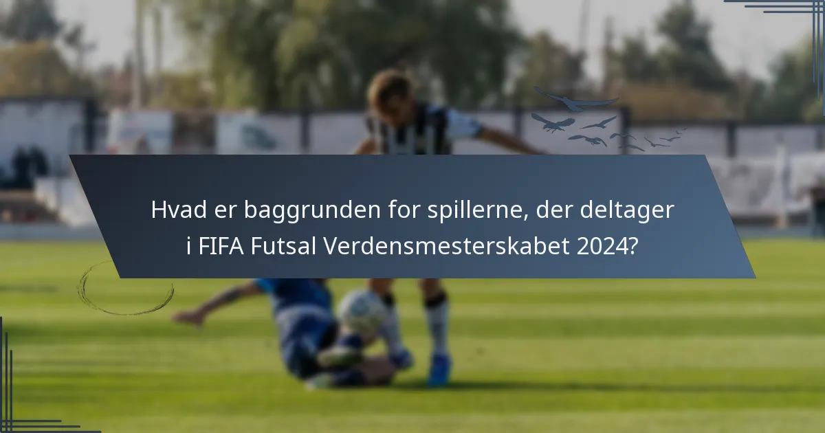 Hvad er baggrunden for spillerne, der deltager i FIFA Futsal Verdensmesterskabet 2024?