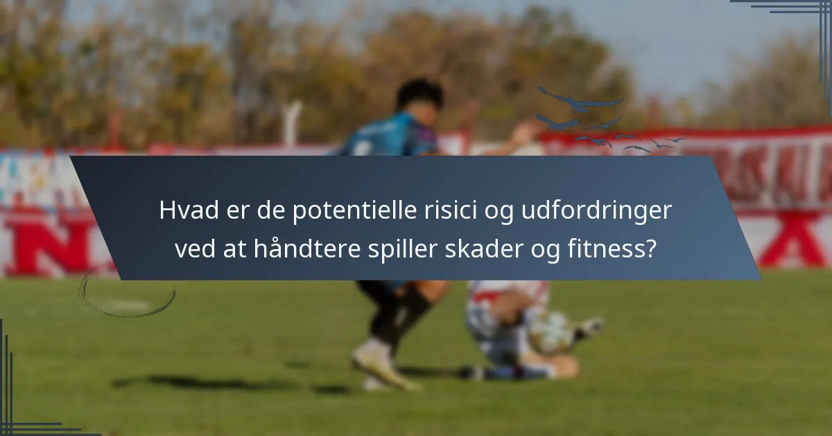 Hvad er de potentielle risici og udfordringer ved at håndtere spiller skader og fitness?