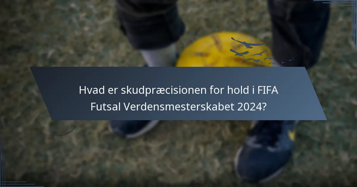 Hvad er skudpræcisionen for hold i FIFA Futsal Verdensmesterskabet 2024?