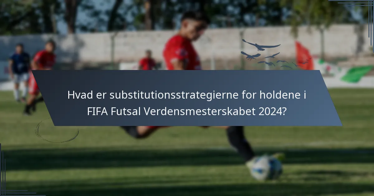 Hvad er substitutionsstrategierne for holdene i FIFA Futsal Verdensmesterskabet 2024?