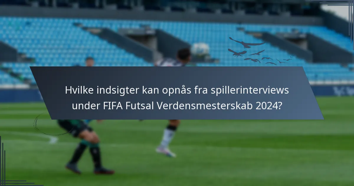 Hvilke indsigter kan opnås fra spillerinterviews under FIFA Futsal Verdensmesterskab 2024?