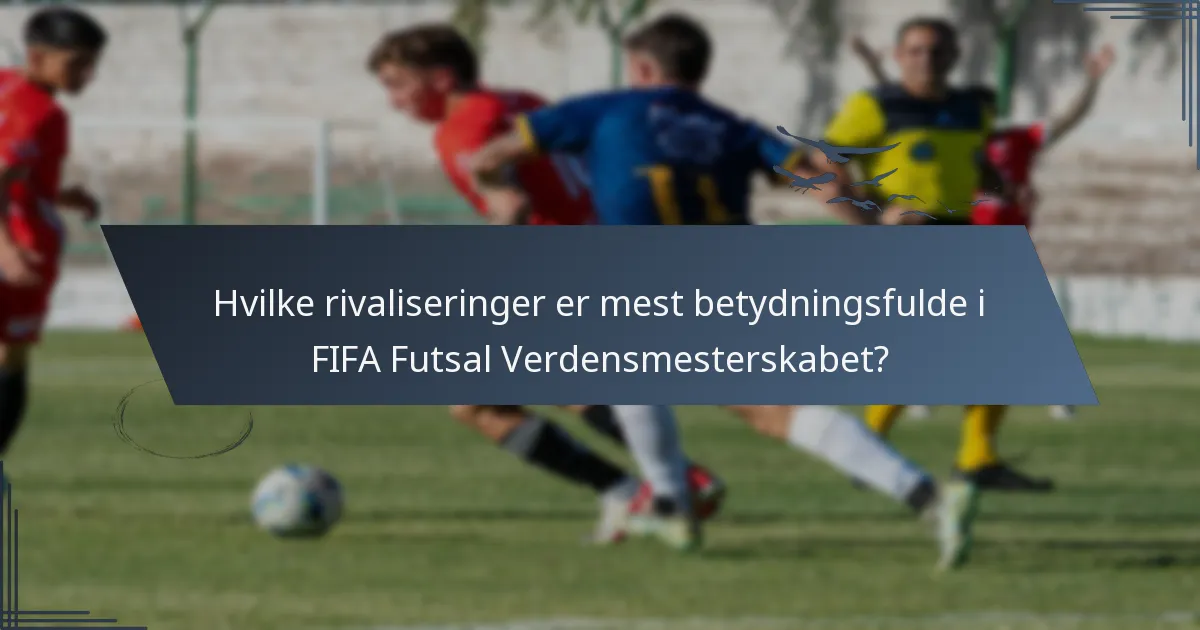 Hvilke rivaliseringer er mest betydningsfulde i FIFA Futsal Verdensmesterskabet?