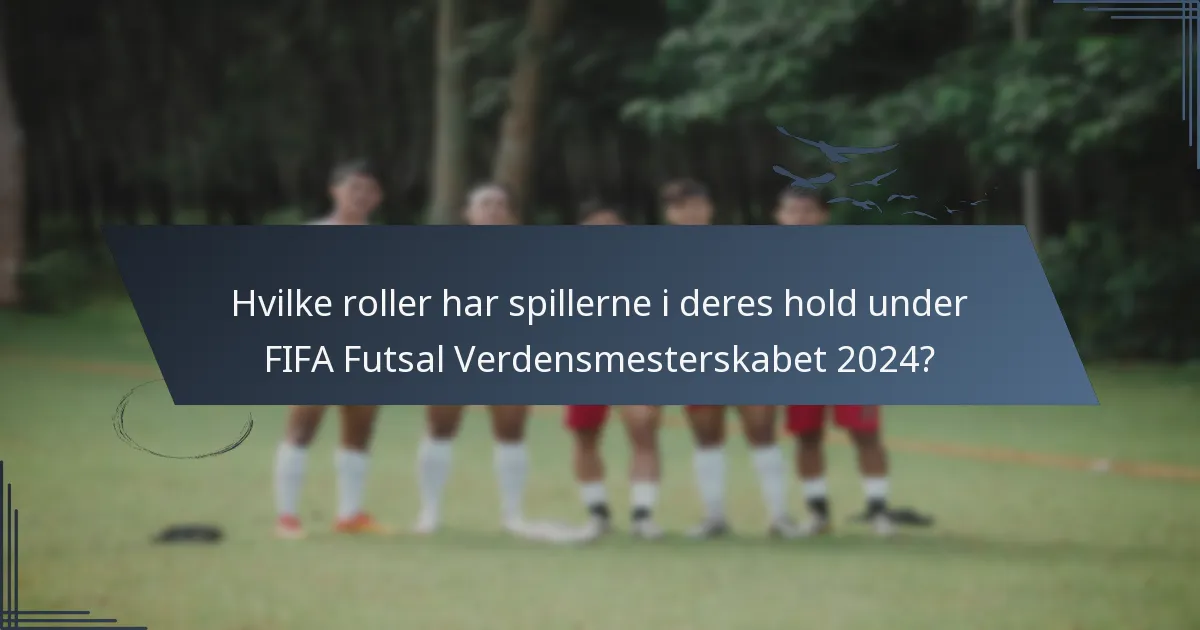 Hvilke roller har spillerne i deres hold under FIFA Futsal Verdensmesterskabet 2024?