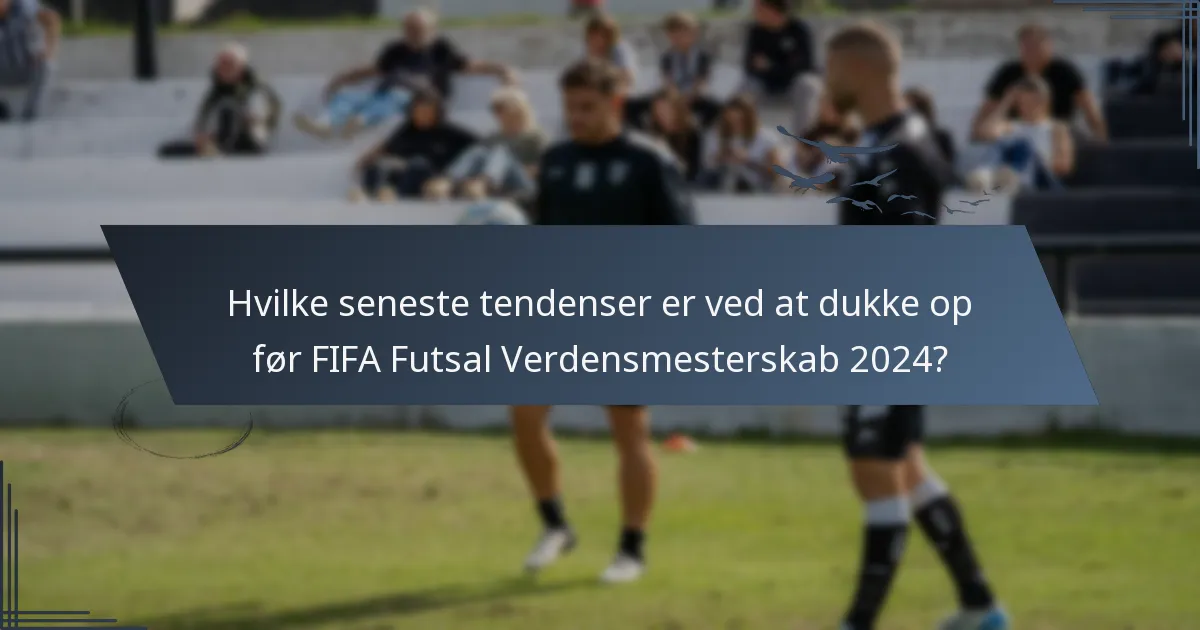 Hvilke seneste tendenser er ved at dukke op før FIFA Futsal Verdensmesterskab 2024?