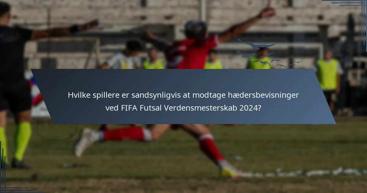 Hvilke spillere er sandsynligvis at modtage hædersbevisninger ved FIFA Futsal Verdensmesterskab 2024?
