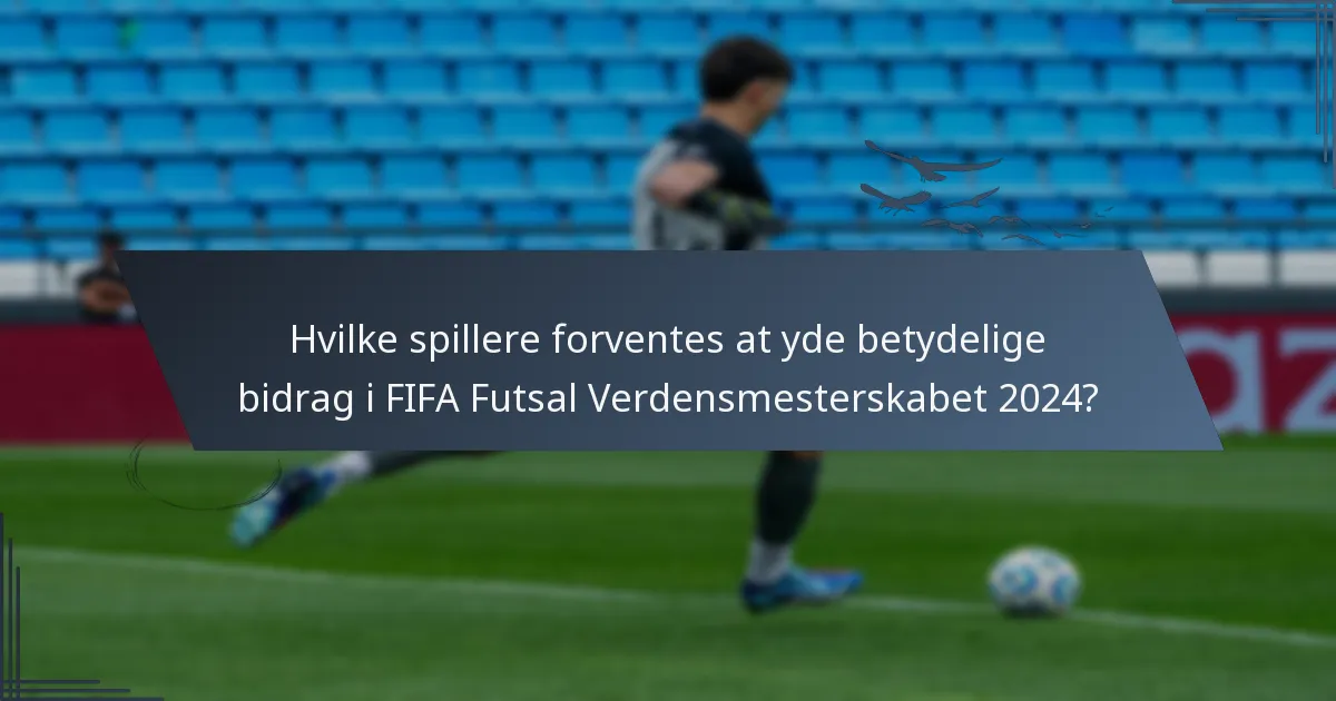 Hvilke spillere forventes at yde betydelige bidrag i FIFA Futsal Verdensmesterskabet 2024?