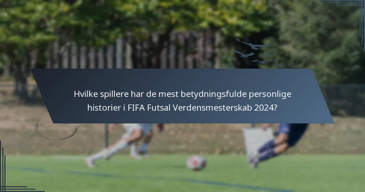 Hvilke spillere har de mest betydningsfulde personlige historier i FIFA Futsal Verdensmesterskab 2024?