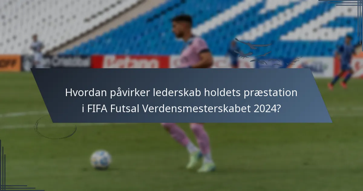 Hvordan påvirker lederskab holdets præstation i FIFA Futsal Verdensmesterskabet 2024?