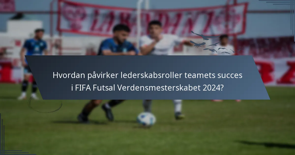 Hvordan påvirker lederskabsroller teamets succes i FIFA Futsal Verdensmesterskabet 2024?