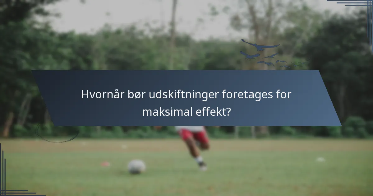 Hvornår bør udskiftninger foretages for maksimal effekt?